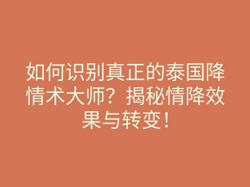 如何识别真正的泰国降情术大师?揭秘情降效果与转变!