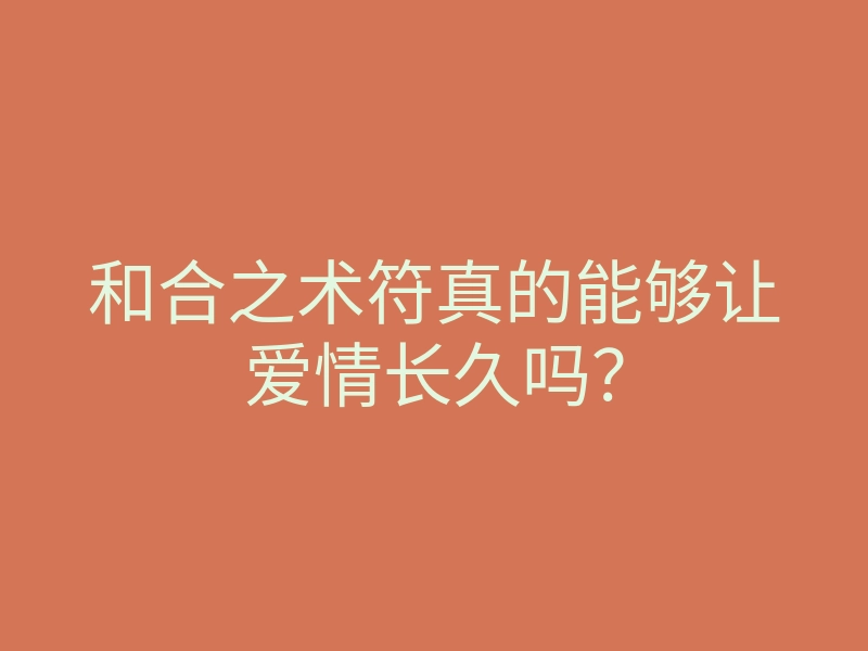 和合之术符真的能够让爱情长久吗？