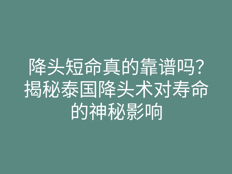 降头短命真的靠谱吗?揭秘泰国降头术对寿命的神秘影响