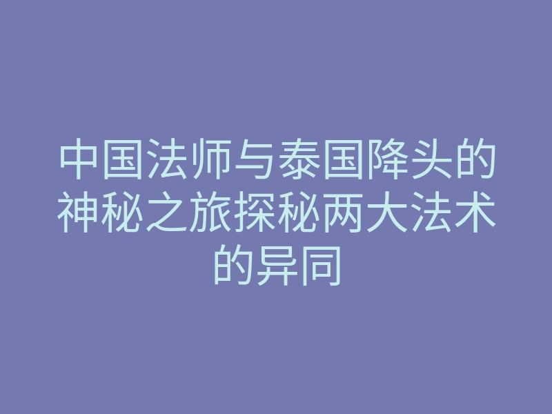 中国法师与泰国降头的神秘之旅探秘两大法术的异同