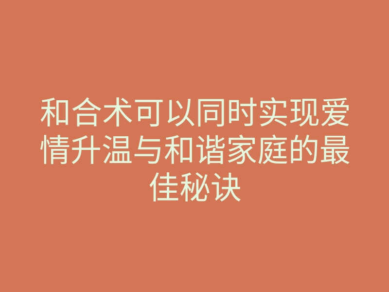和合术可以同时实现爱情升温与和谐家庭的最佳秘诀