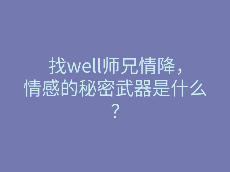 找well师兄情降,情感的秘密武器是什么?