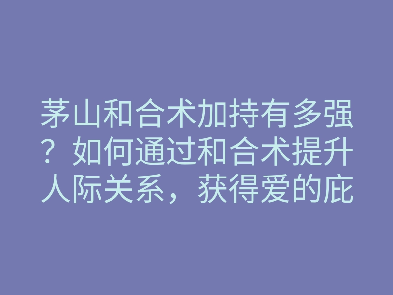 茅山和合术加持有多强？如何通过和合术提升人际关系，获得爱的庇护