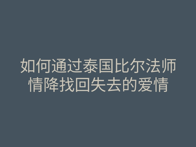 如何通过泰国比尔法师情降找回失去的爱情