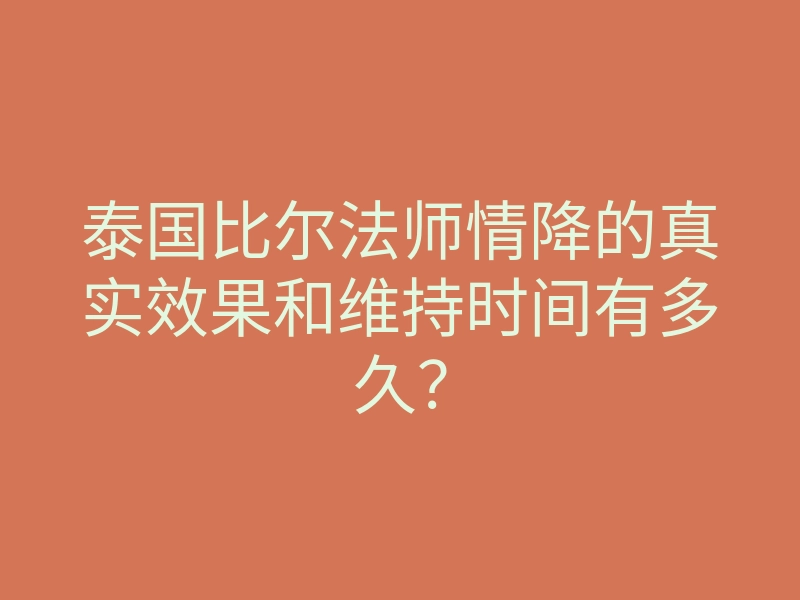 泰国比尔法师情降的真实效果和维持时间有多久?