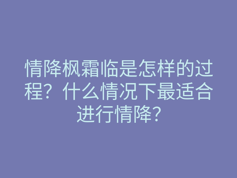 情降枫霜临是怎样的过程？什么情况下最适合进行情降？