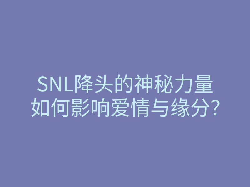 SNL降头的神秘力量如何影响爱情与缘分？