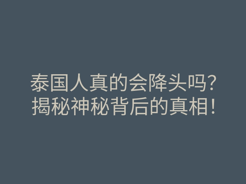 泰国人真的会降头吗?揭秘神秘背后的真相!