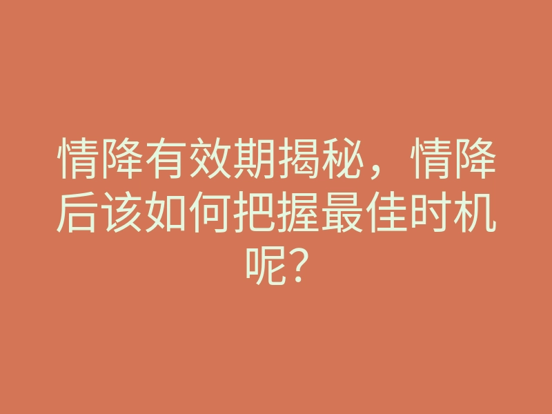 情降有效期揭秘,情降后该如何把握最佳时机呢?