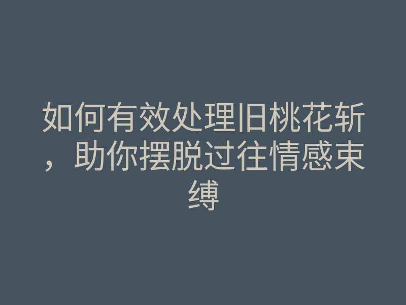 如何有效处理旧桃花斩,助你摆脱过往情感束缚