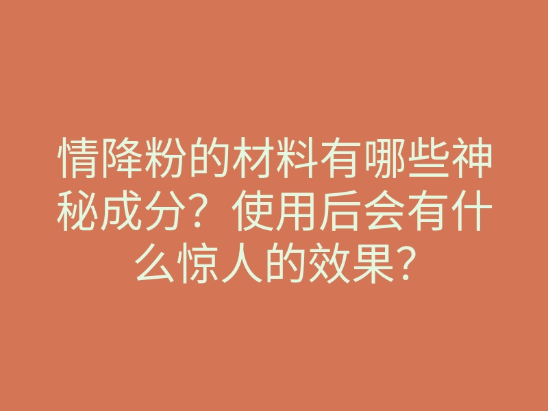 情降粉的材料有哪些神秘成分？使用后会有什么惊人的效果？