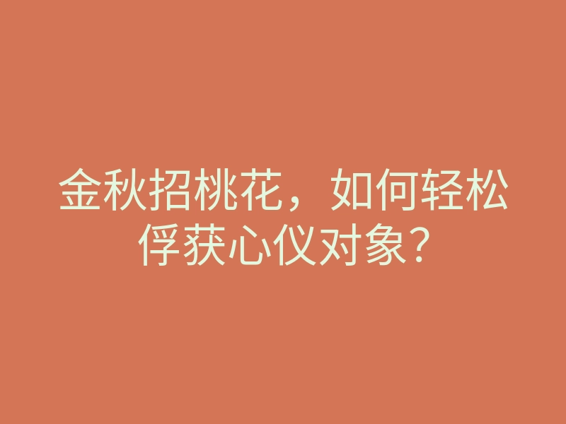 金秋招桃花,如何轻松俘获心仪对象?