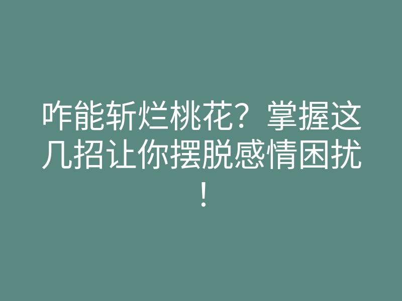 咋能斩烂桃花?掌握这几招让你摆脱感情困扰!