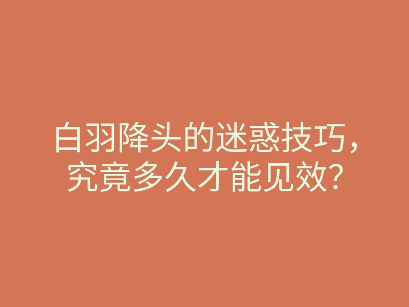 白羽降头的迷惑技巧,究竟多久才能见效?