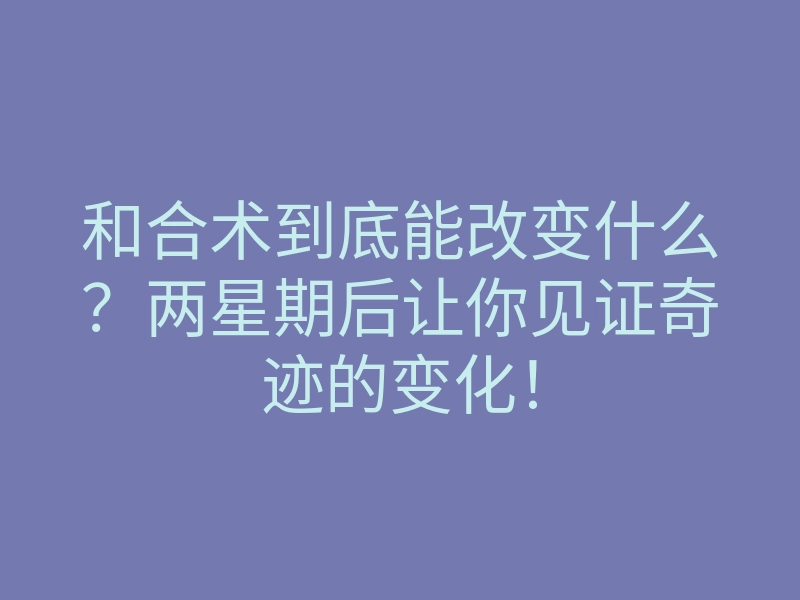 和合术到底能改变什么?两星期后让你见证奇迹的变化!