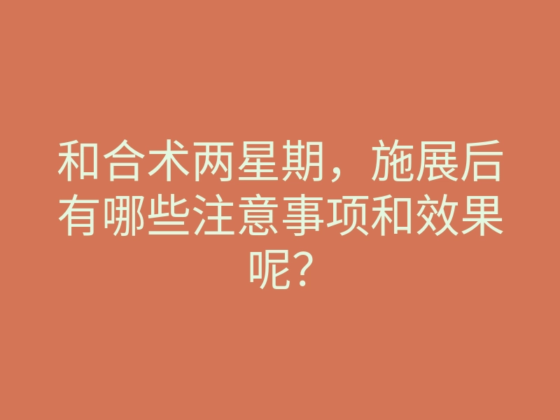和合术两星期,施展后有哪些注意事项和效果呢?