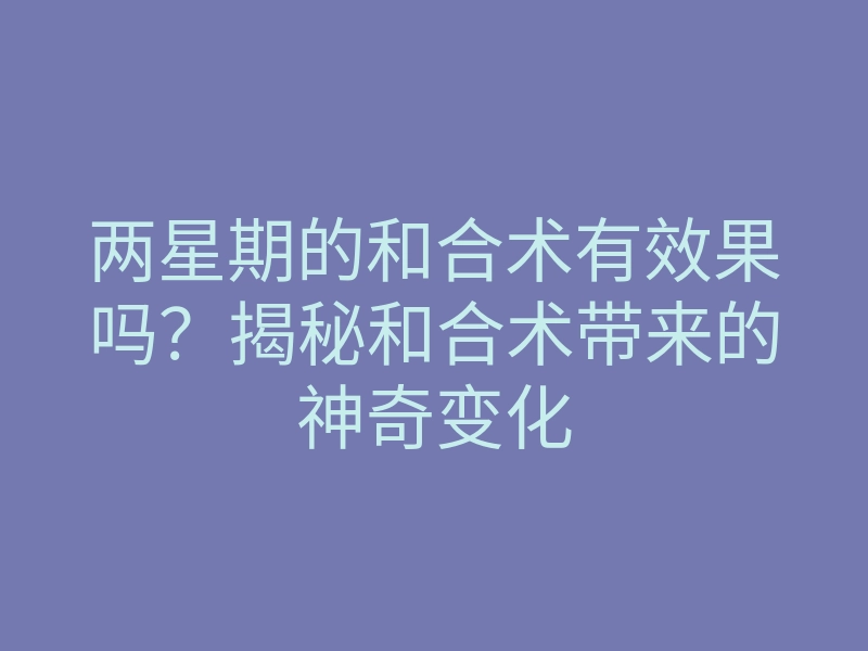 两星期的和合术有效果吗?揭秘和合术带来的神奇变化