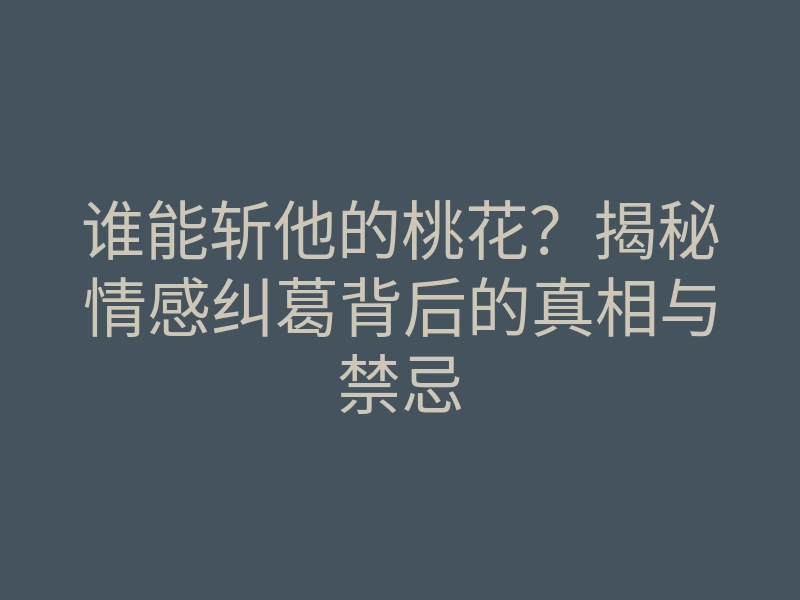 谁能斩他的桃花？揭秘情感纠葛背后的真相与禁忌
