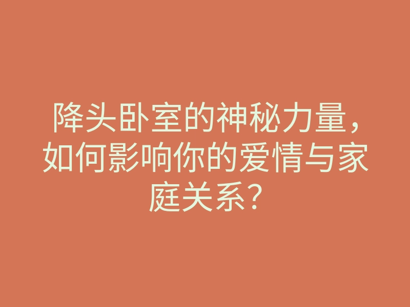 降头卧室的神秘力量,如何影响你的爱情与家庭关系?
