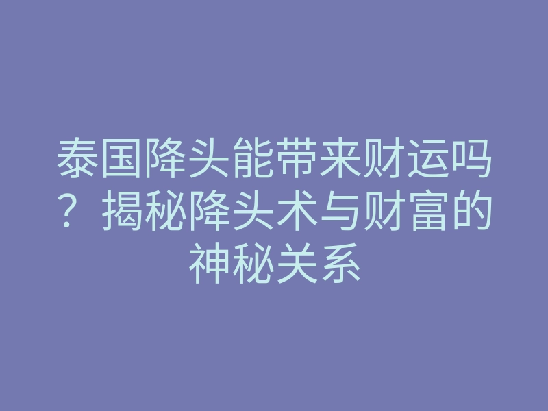 泰国降头能带来财运吗?揭秘降头术与财富的神秘关系