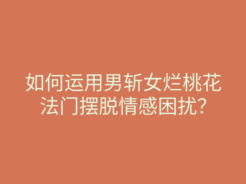 如何运用男斩女烂桃花法门摆脱情感困扰?