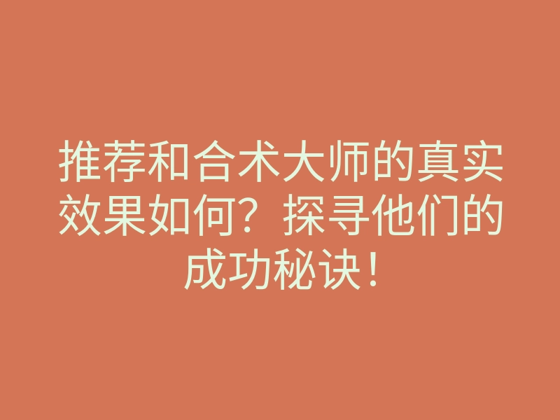 推荐和合术大师的真实效果如何?探寻他们的成功秘诀!