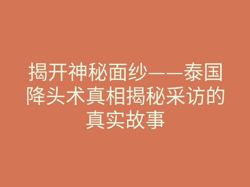 揭开神秘面纱——泰国降头术真相揭秘采访的真实故事