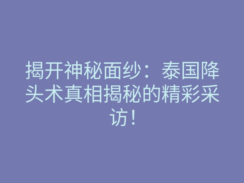 揭开神秘面纱:泰国降头术真相揭秘的精彩采访!