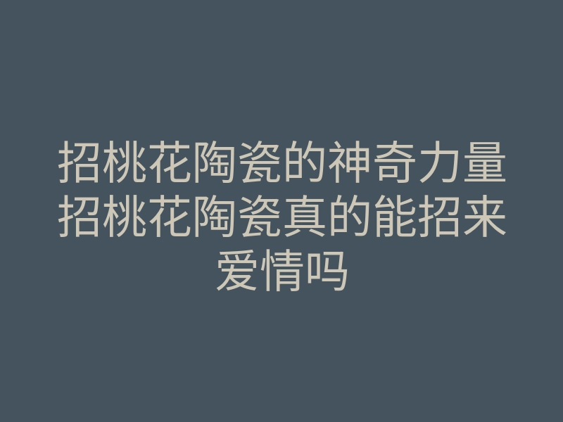 招桃花陶瓷的神奇力量招桃花陶瓷真的能招来爱情吗