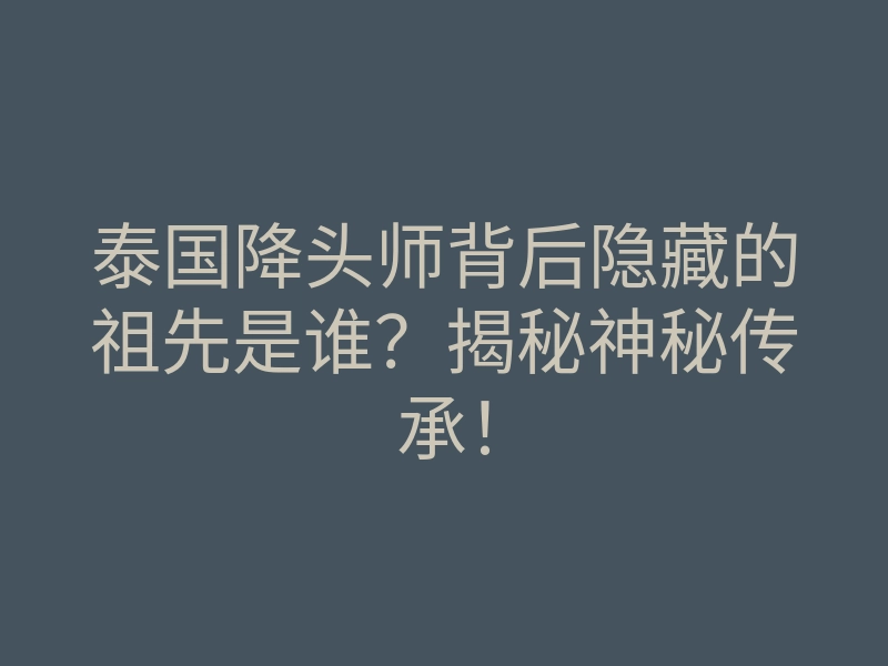 泰国降头师背后隐藏的祖先是谁?揭秘神秘传承!