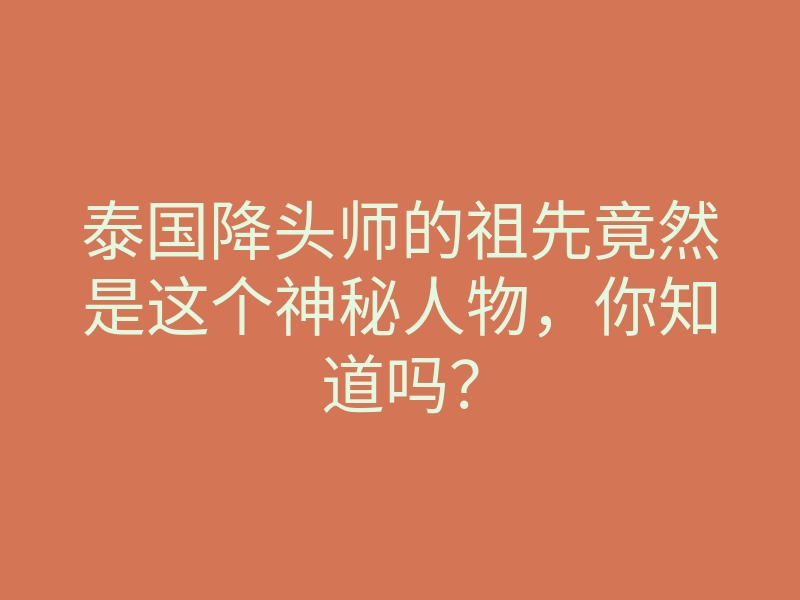 泰国降头师的祖先竟然是这个神秘人物,你知道吗?