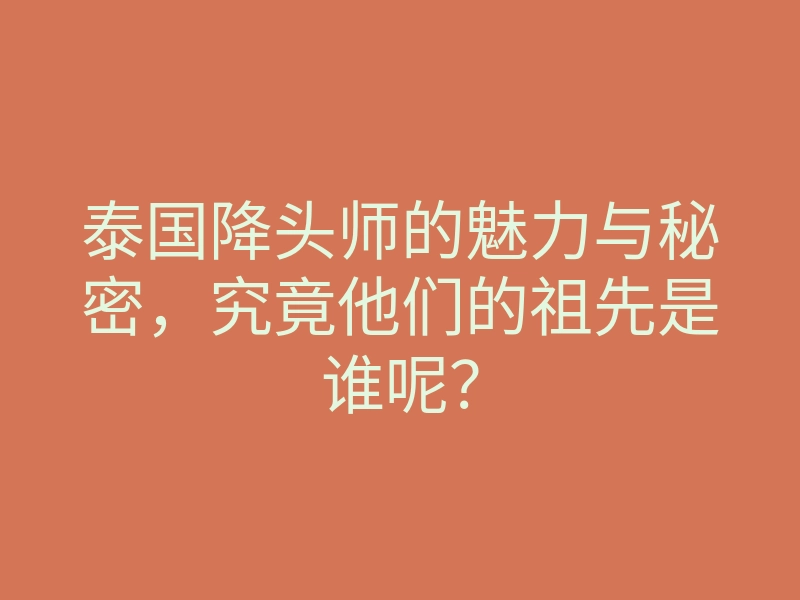 泰国降头师的魅力与秘密,究竟他们的祖先是谁呢?