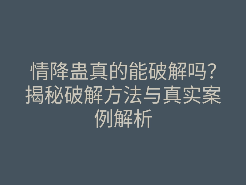 情降蛊真的能破解吗?揭秘破解方法与真实案例解析