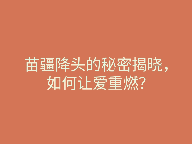 苗疆降头的秘密揭晓,如何让爱重燃?