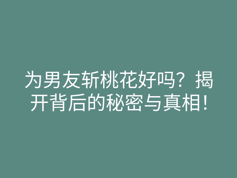 为男友斩桃花好吗?揭开背后的秘密与真相!