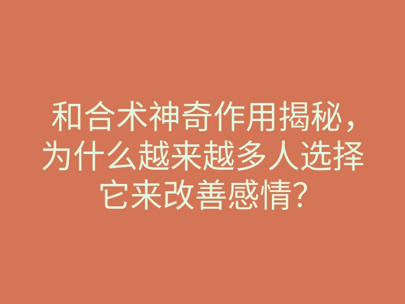 和合术神奇作用揭秘,为什么越来越多人选择它来改善感情?
