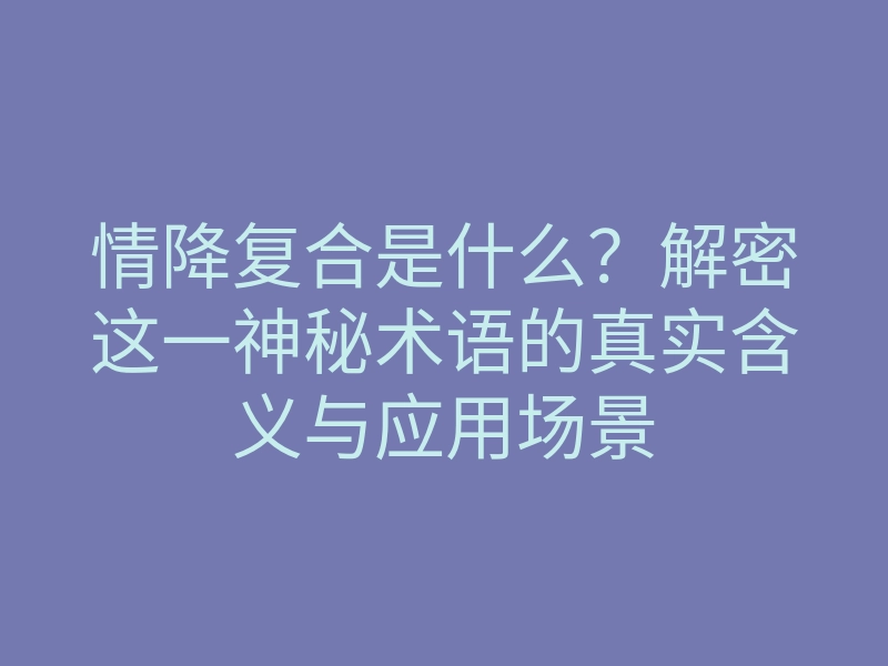 情降复合是什么?解密这一神秘术语的真实含义与应用场景