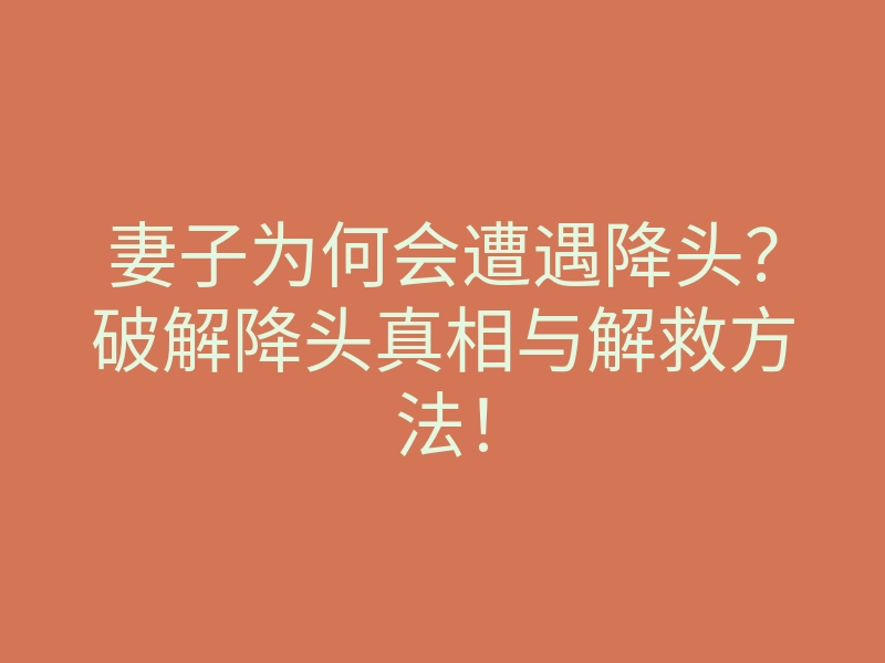 妻子为何会遭遇降头?破解降头真相与解救方法!