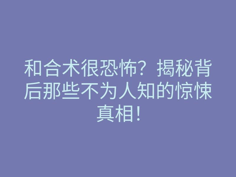 和合术很恐怖?揭秘背后那些不为人知的惊悚真相!