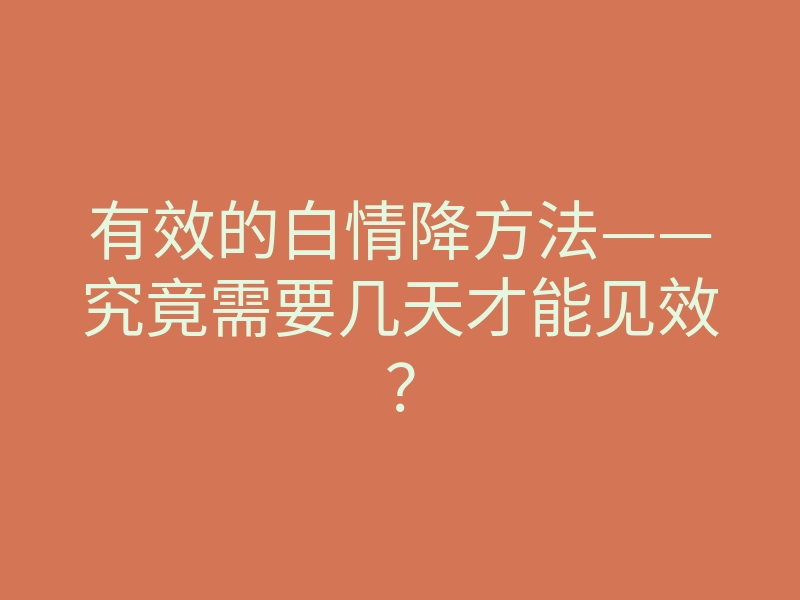 有效的白情降方法——究竟需要几天才能见效?