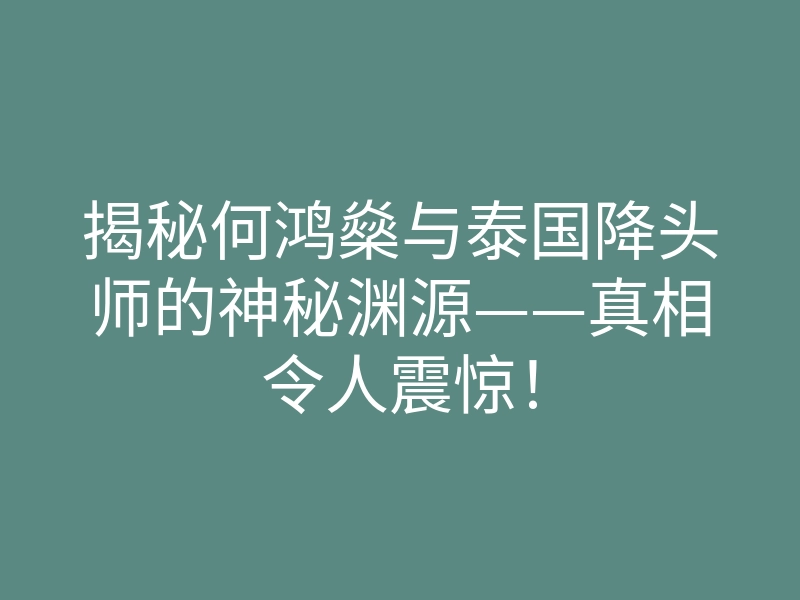 揭秘何鸿燊与泰国降头师的神秘渊源——真相令人震惊！