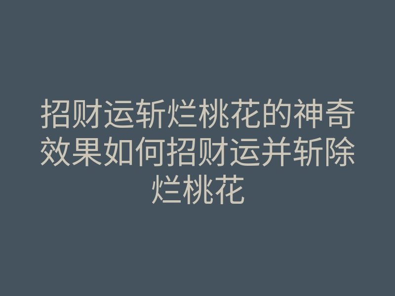 招财运斩烂桃花的神奇效果如何招财运并斩除烂桃花
