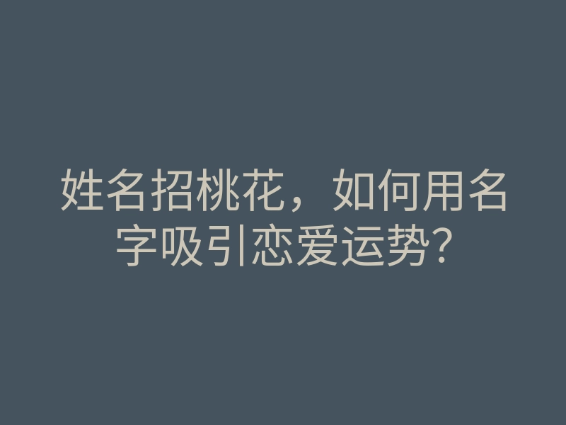 姓名招桃花,如何用名字吸引恋爱运势?