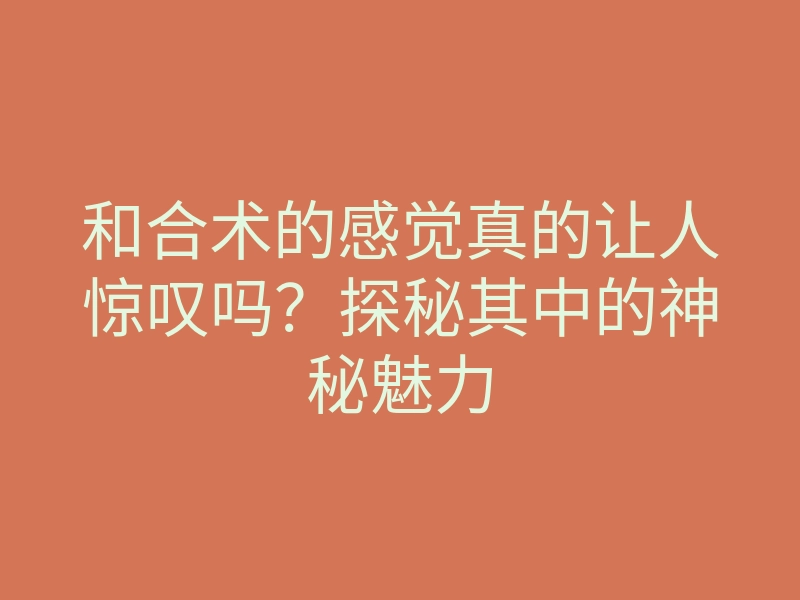 和合术的感觉真的让人惊叹吗?探秘其中的神秘魅力