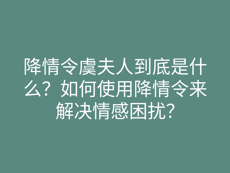 降情令虞夫人到底是什么?如何使用降情令来解决情感困扰?