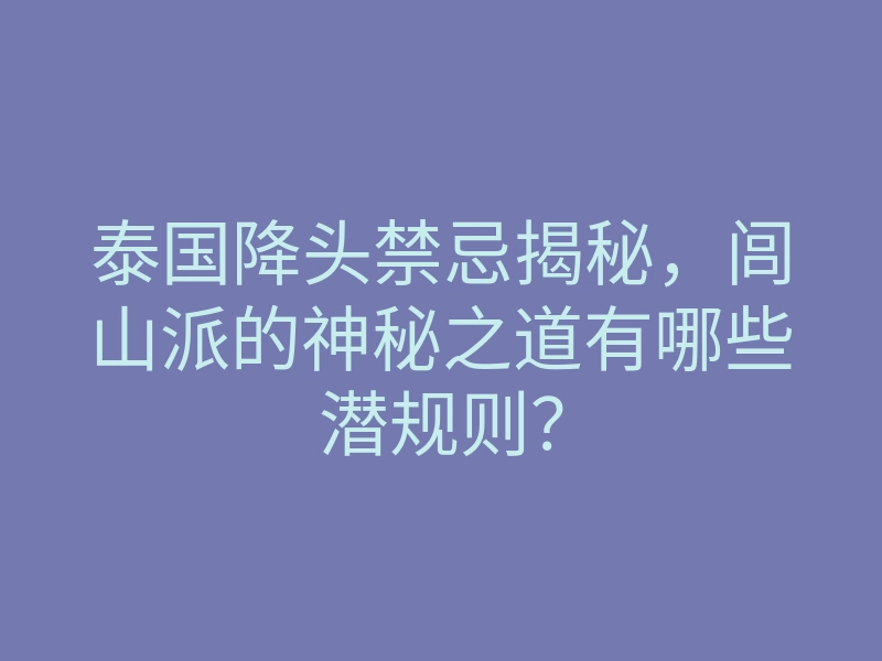 泰国降头禁忌揭秘，闾山派的神秘之道有哪些潜规则？