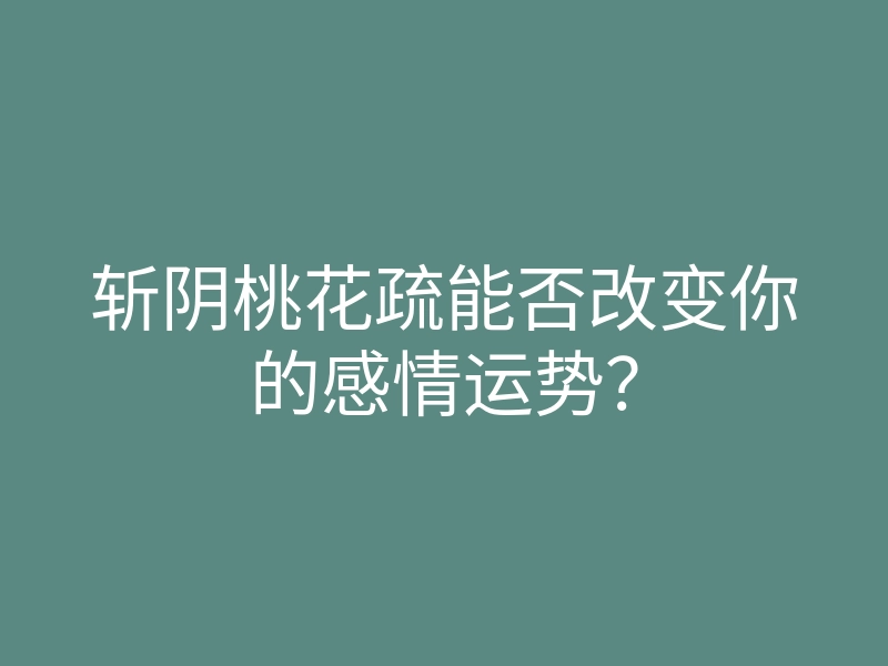 斩阴桃花疏能否改变你的感情运势?