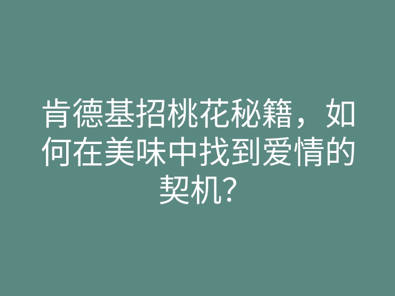 肯德基招桃花秘籍,如何在美味中找到爱情的契机?