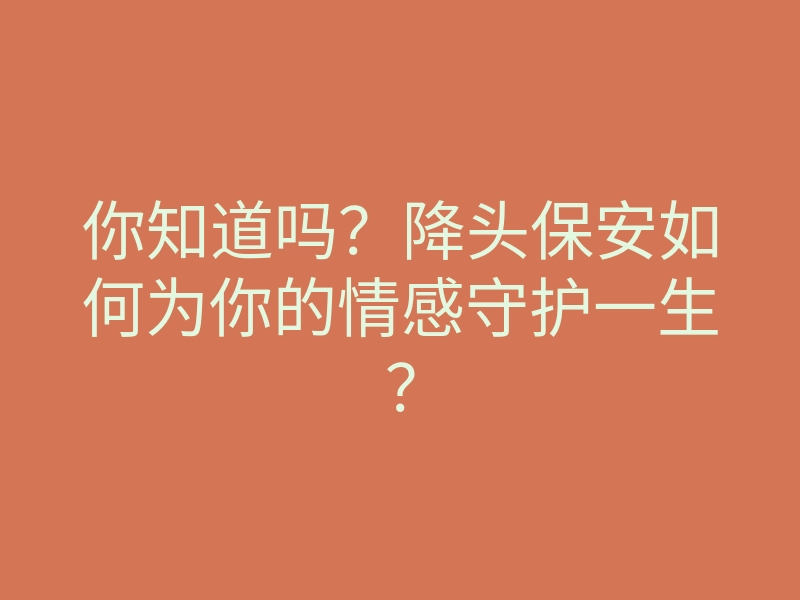 你知道吗?降头保安如何为你的情感守护一生?
