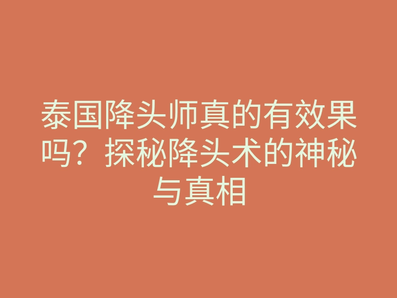 泰国降头师真的有效果吗?探秘降头术的神秘与真相